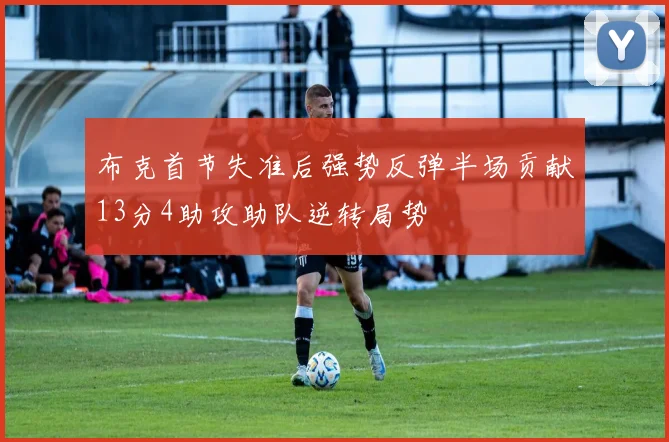 布克首节失准后强势反弹半场贡献13分4助攻助队逆转局势