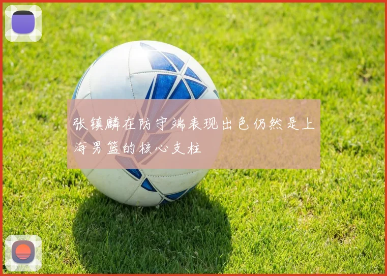 张镇麟在防守端表现出色仍然是上海男篮的核心支柱