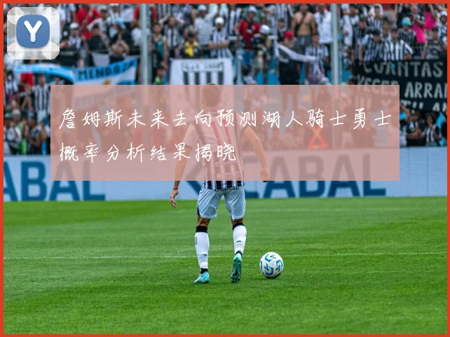 詹姆斯未来去向预测湖人骑士勇士概率分析结果揭晓