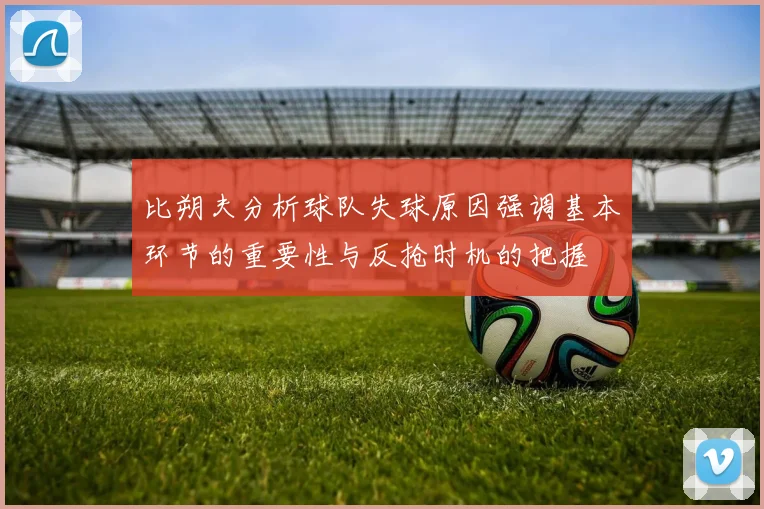 比朔夫分析球队失球原因强调基本环节的重要性与反抢时机的把握