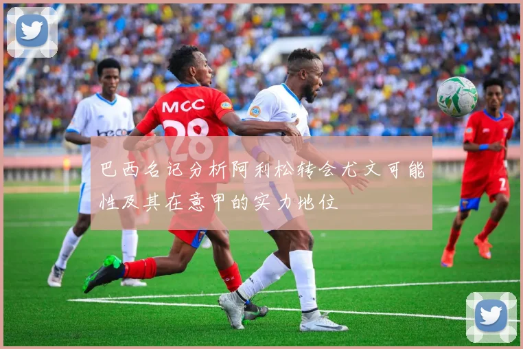 巴西名记分析阿利松转会尤文可能性及其在意甲的实力地位