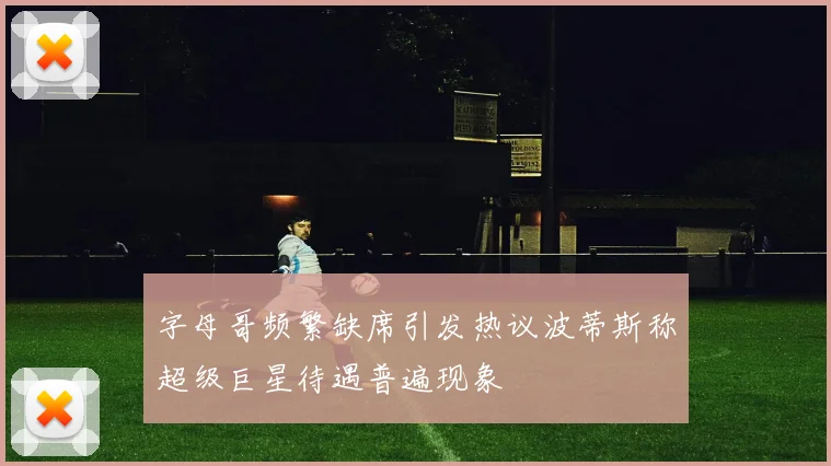字母哥频繁缺席引发热议波蒂斯称超级巨星待遇普遍现象