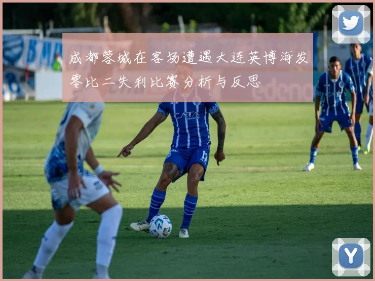 成都蓉城在客场遭遇大连英博海发零比二失利比赛分析与反思