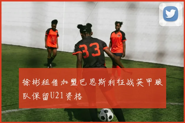 徐彬租借加盟巴恩斯利征战英甲狼队保留U21资格