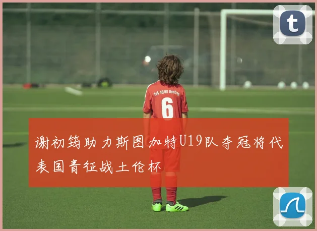 谢初筠助力斯图加特U19队夺冠将代表国青征战土伦杯