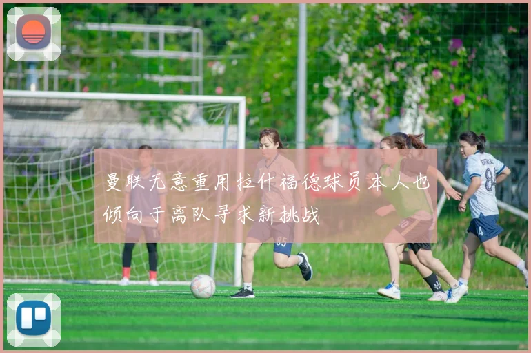 曼联无意重用拉什福德球员本人也倾向于离队寻求新挑战