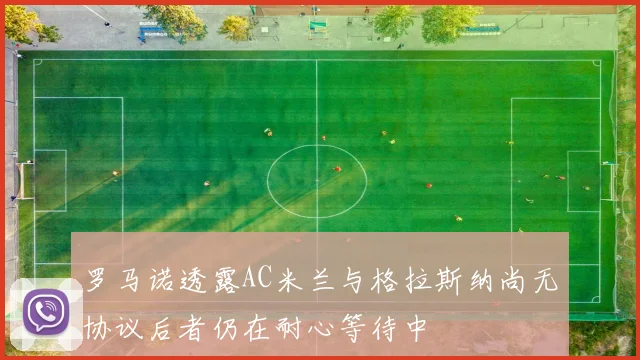 罗马诺透露AC米兰与格拉斯纳尚无协议后者仍在耐心等待中