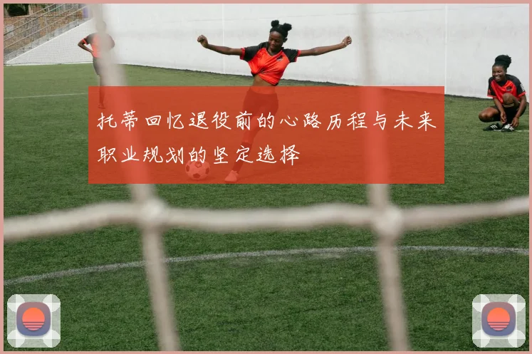 托蒂回忆退役前的心路历程与未来职业规划的坚定选择