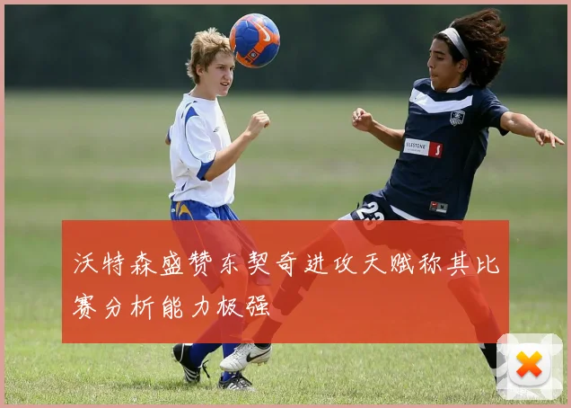沃特森盛赞东契奇进攻天赋称其比赛分析能力极强