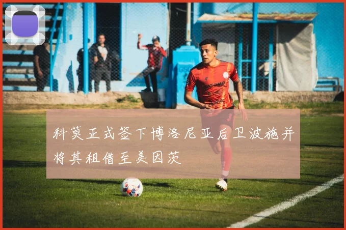 科莫正式签下博洛尼亚后卫波施并将其租借至美因茨