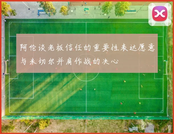 阿伦谈老板信任的重要性表达愿意与米切尔并肩作战的决心