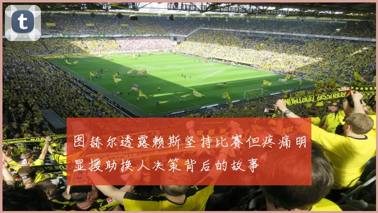图赫尔透露赖斯坚持比赛但疼痛明显援助换人决策背后的故事