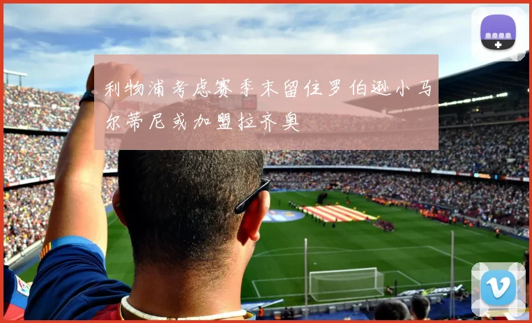 利物浦考虑赛季末留住罗伯逊小马尔蒂尼或加盟拉齐奥