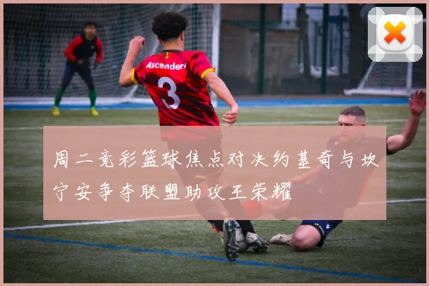 周二竞彩篮球焦点对决约基奇与坎宁安争夺联盟助攻王荣耀