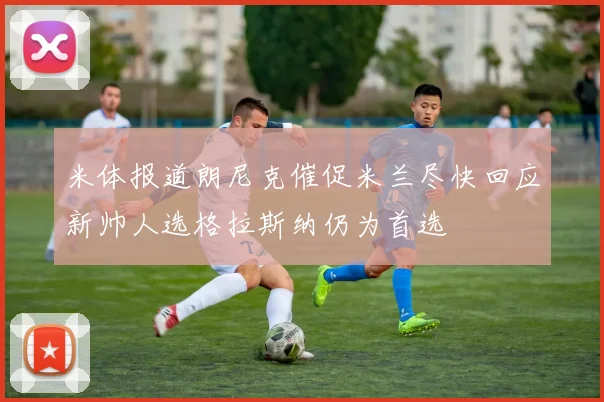 米体报道朗尼克催促米兰尽快回应新帅人选格拉斯纳仍为首选