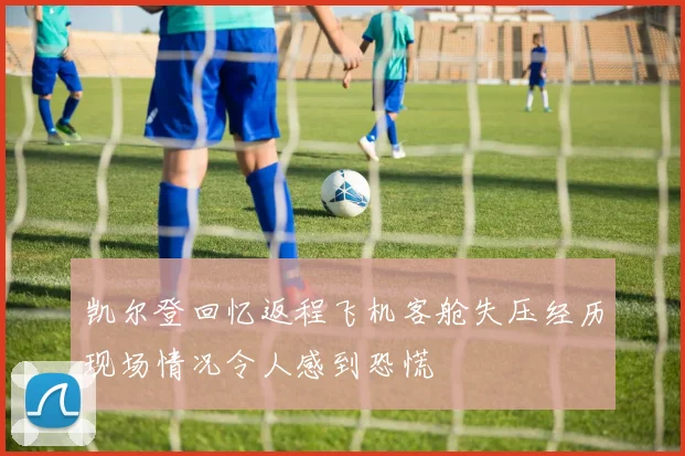 凯尔登回忆返程飞机客舱失压经历现场情况令人感到恐慌