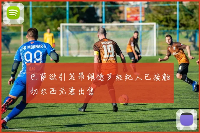 巴萨欲引若昂佩德罗经纪人已接触切尔西无意出售