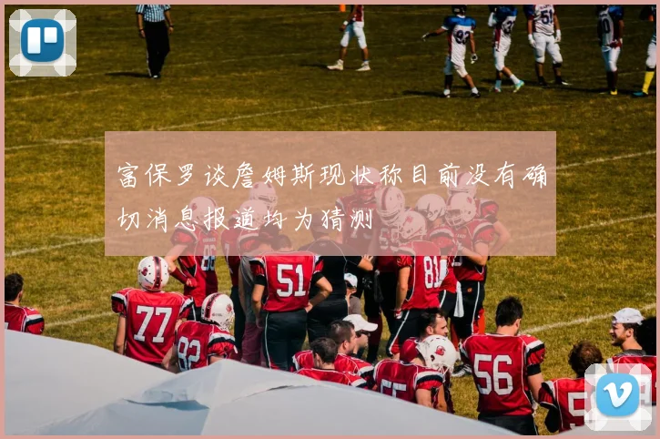 富保罗谈詹姆斯现状称目前没有确切消息报道均为猜测