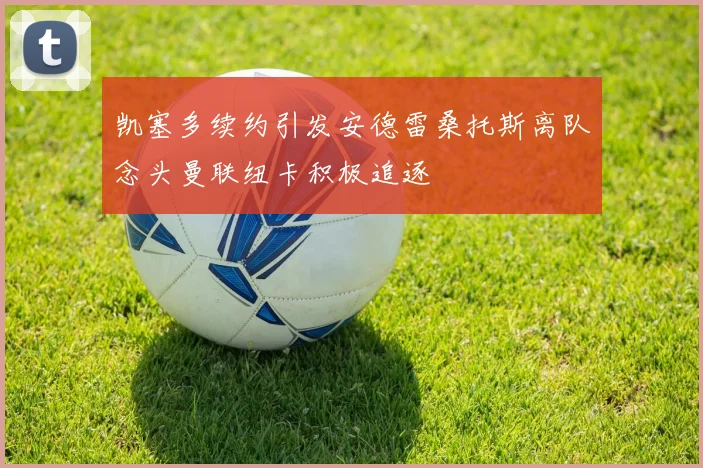 凯塞多续约引发安德雷桑托斯离队念头曼联纽卡积极追逐