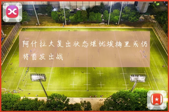 阿什拉夫复出状态堪忧埃梅里或仍将首发出战