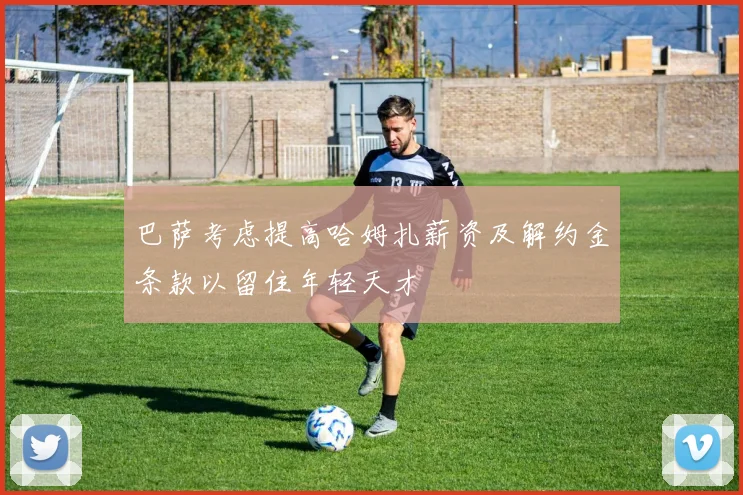 巴萨考虑提高哈姆扎薪资及解约金条款以留住年轻天才