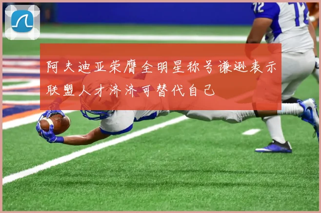 阿夫迪亚荣膺全明星称号谦逊表示联盟人才济济可替代自己