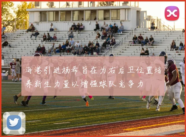 海港引进杨希旨在为右后卫位置培养新生力量以增强球队竞争力