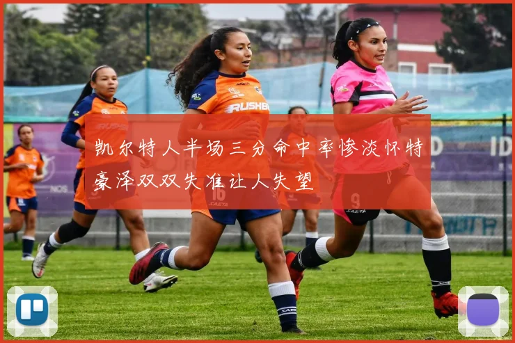 凯尔特人半场三分命中率惨淡怀特豪泽双双失准让人失望