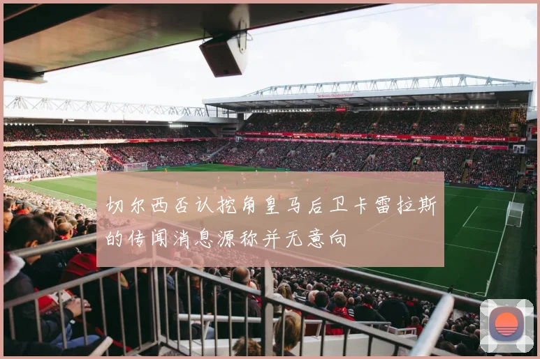 切尔西否认挖角皇马后卫卡雷拉斯的传闻消息源称并无意向