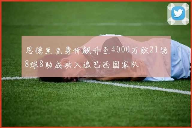 恩德里克身价飙升至4000万欧21场8球8助成功入选巴西国家队