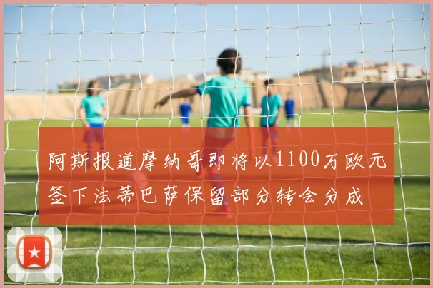 阿斯报道摩纳哥即将以1100万欧元签下法蒂巴萨保留部分转会分成