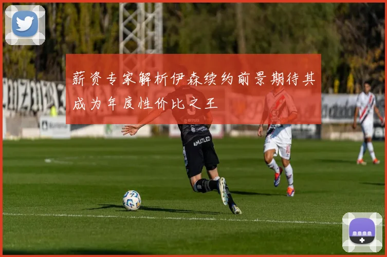 薪资专家解析伊森续约前景期待其成为年度性价比之王