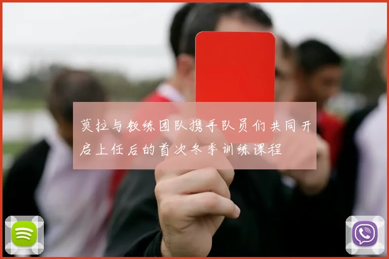 莫拉与教练团队携手队员们共同开启上任后的首次冬季训练课程