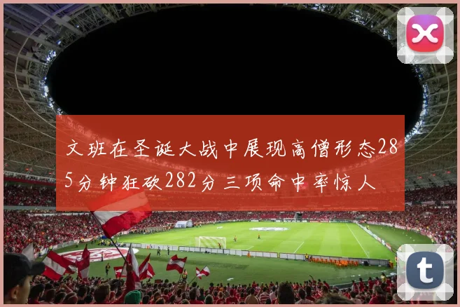 文班在圣诞大战中展现高僧形态285分钟狂砍282分三项命中率惊人