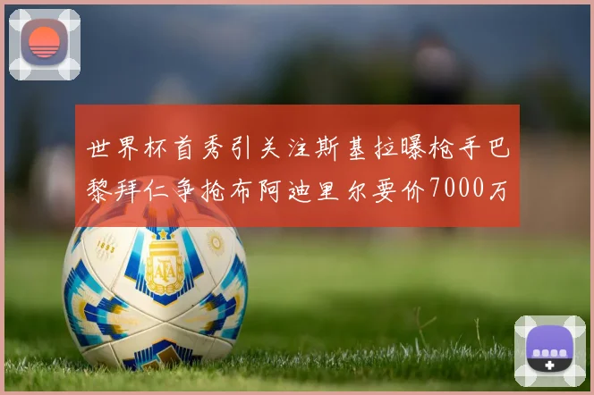 世界杯首秀引关注斯基拉曝枪手巴黎拜仁争抢布阿迪里尔要价7000万欧元