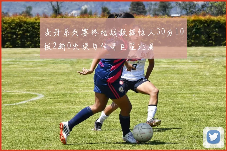 麦丹系列赛终结战数据惊人30分10板2断0失误与传奇巨星比肩