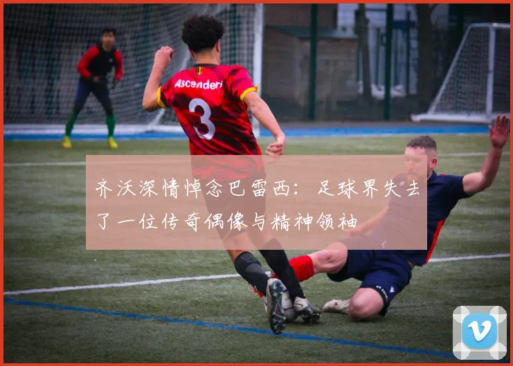 齐沃深情悼念巴雷西：足球界失去了一位传奇偶像与精神领袖
