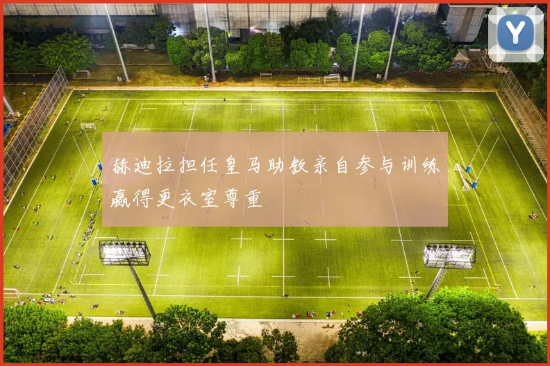 赫迪拉担任皇马助教亲自参与训练赢得更衣室尊重