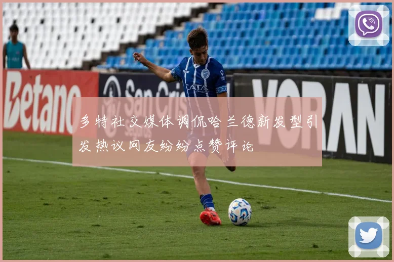 多特社交媒体调侃哈兰德新发型引发热议网友纷纷点赞评论
